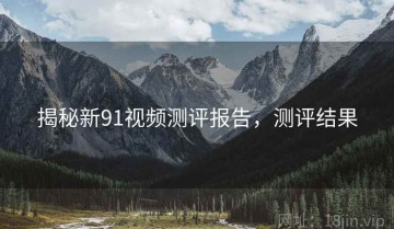 揭秘新91视频测评报告，测评结果