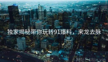 独家揭秘带你玩转91爆料，来龙去脉