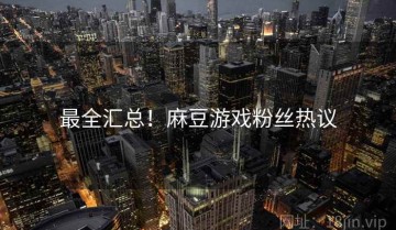 最全汇总！麻豆游戏粉丝热议