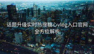 话题升级实时热搜糖心vlog入口官网全方位解析