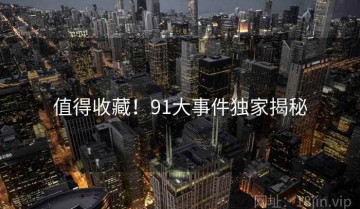 值得收藏！91大事件独家揭秘