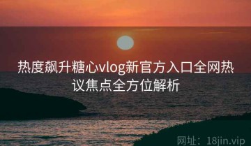 热度飙升糖心vlog新官方入口全网热议焦点全方位解析