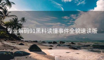 专业解码91黑料读懂事件全貌速读版