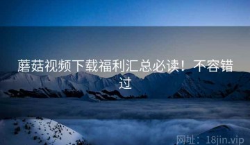 蘑菇视频下载福利汇总必读！不容错过