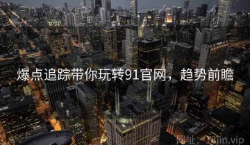 爆点追踪带你玩转91官网，趋势前瞻
