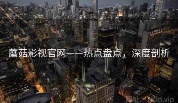 蘑菇影视官网——热点盘点，深度剖析