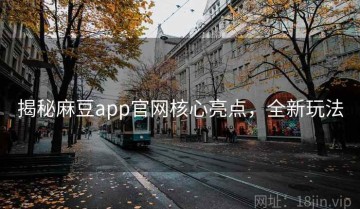 揭秘麻豆app官网核心亮点，全新玩法