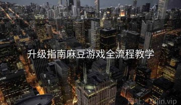 升级指南麻豆游戏全流程教学