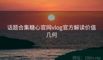 话题合集糖心官网vlog官方解读价值几何