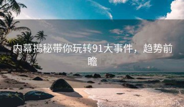 内幕揭秘带你玩转91大事件，趋势前瞻