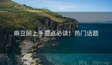 麻豆网上手要点必读！热门话题