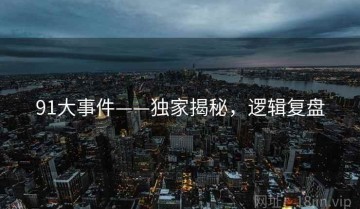 91大事件——独家揭秘，逻辑复盘