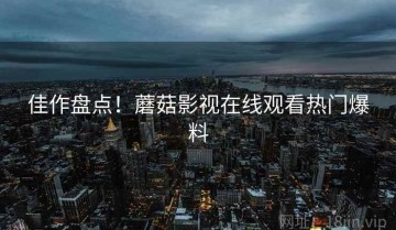 佳作盘点！蘑菇影视在线观看热门爆料