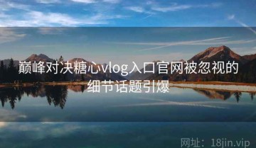 巅峰对决糖心vlog入口官网被忽视的细节话题引爆