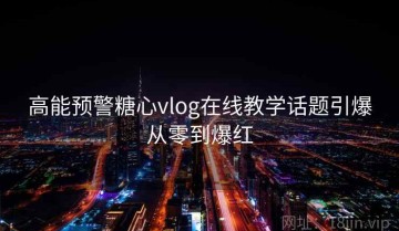 高能预警糖心vlog在线教学话题引爆从零到爆红