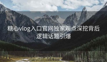 糖心vlog入口官网独家观点深挖背后逻辑话题引爆