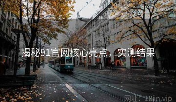揭秘91官网核心亮点，实测结果