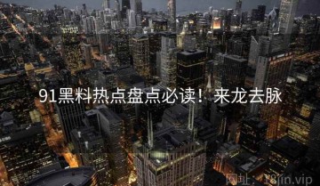 91黑料热点盘点必读！来龙去脉