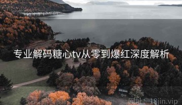 专业解码糖心tv从零到爆红深度解析