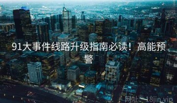 91大事件线路升级指南必读！高能预警