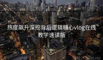 热度飙升深挖背后逻辑糖心vlog在线教学速读版