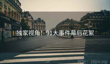 独家视角！91大事件幕后花絮