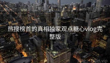 热搜榜首的真相独家观点糖心vlog完整版