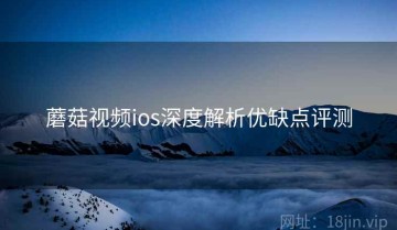 蘑菇视频ios深度解析优缺点评测