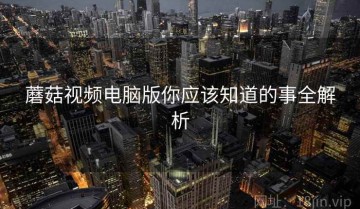蘑菇视频电脑版你应该知道的事全解析