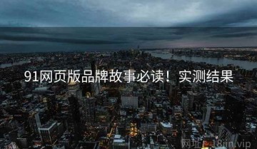 91网页版品牌故事必读！实测结果