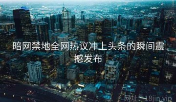 暗网禁地全网热议冲上头条的瞬间震撼发布