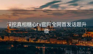 深挖真相糖心tv官网全网首发话题升级