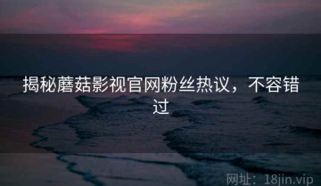 揭秘蘑菇影视官网粉丝热议，不容错过