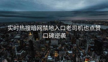 实时热搜暗网禁地入口老司机也点赞口碑逆袭