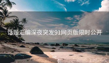 话题汇编深夜突发91网页版限时公开