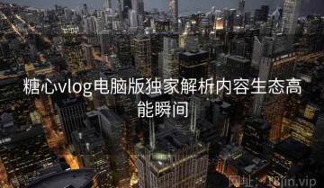 糖心vlog电脑版独家解析内容生态高能瞬间