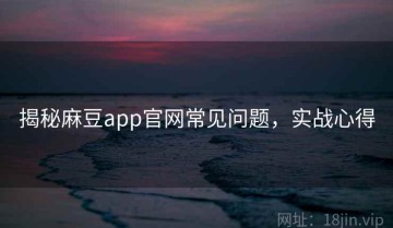 揭秘麻豆app官网常见问题，实战心得