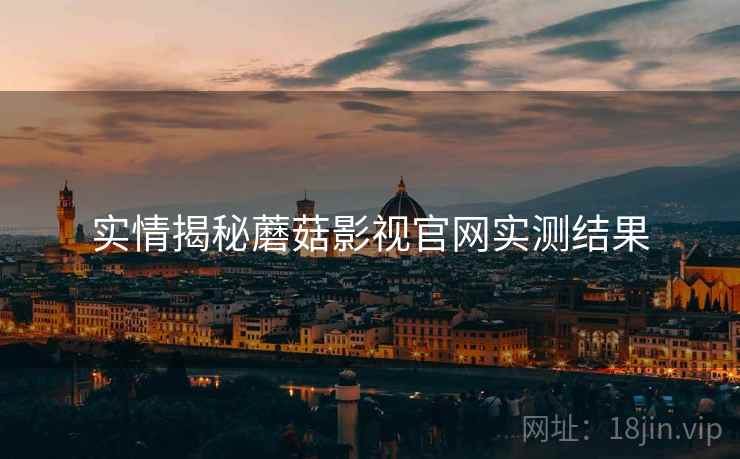 实情揭秘蘑菇影视官网实测结果