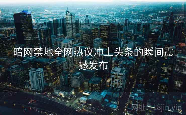 暗网禁地全网热议冲上头条的瞬间震撼发布