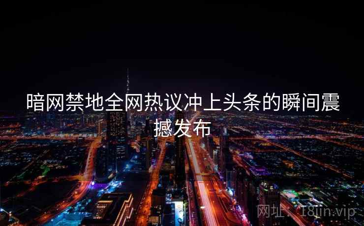 暗网禁地全网热议冲上头条的瞬间震撼发布