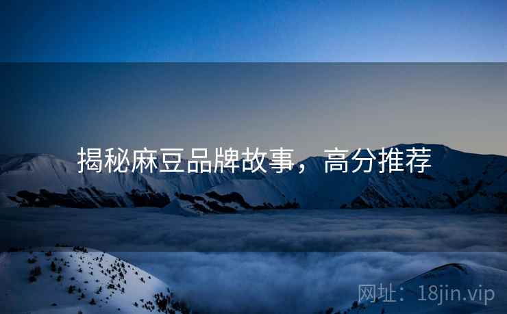 揭秘麻豆品牌故事，高分推荐