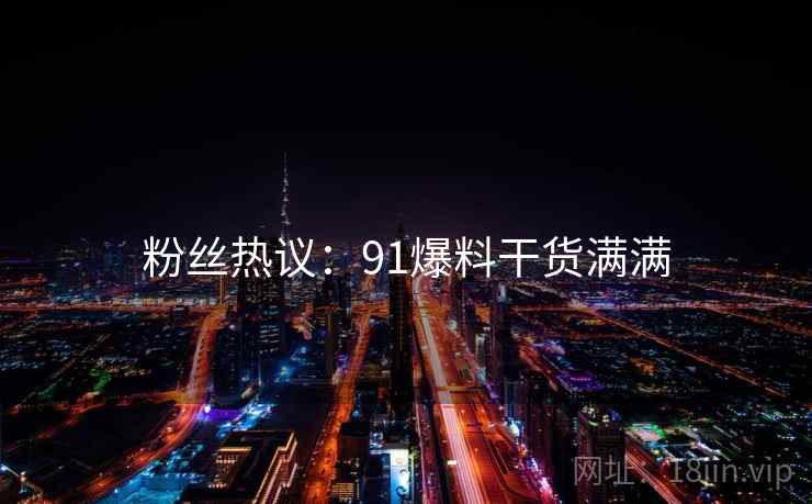 粉丝热议：91爆料干货满满