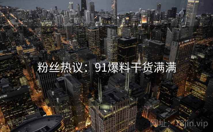 粉丝热议：91爆料干货满满