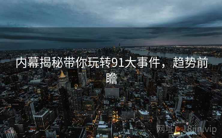 内幕揭秘带你玩转91大事件，趋势前瞻