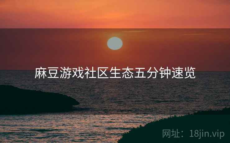麻豆游戏社区生态五分钟速览