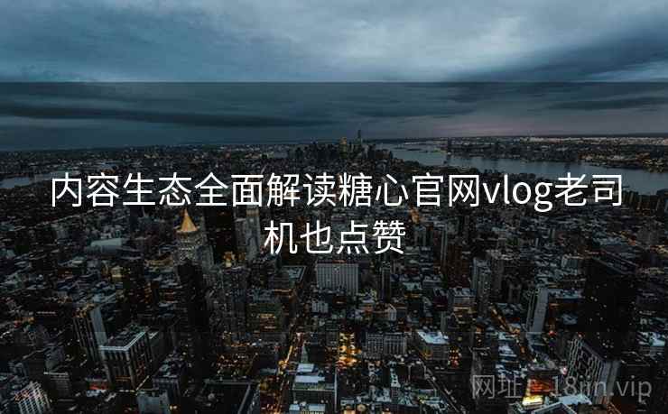 内容生态全面解读糖心官网vlog老司机也点赞