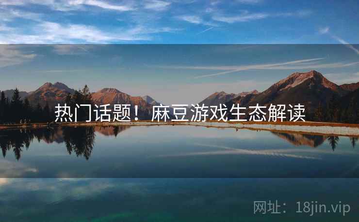 热门话题！麻豆游戏生态解读