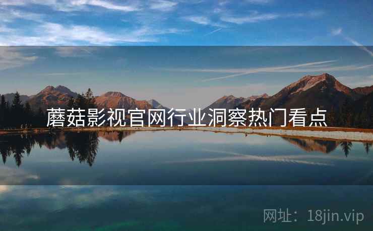蘑菇影视官网行业洞察热门看点
