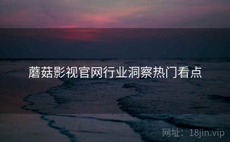 蘑菇影视官网行业洞察热门看点