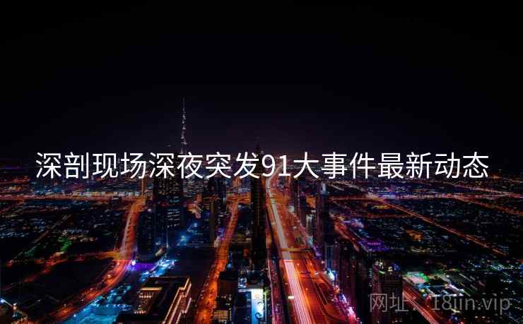 深剖现场深夜突发91大事件最新动态